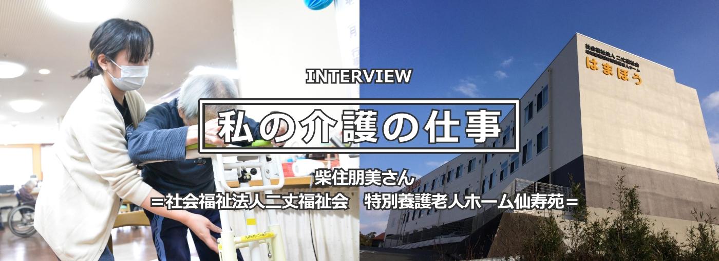 4インタビュー記事「私の介護の仕事」ページへ（社会福祉法人二丈福祉会 特別養護老人ホーム仙寿苑勤務 柴住朋美さん）